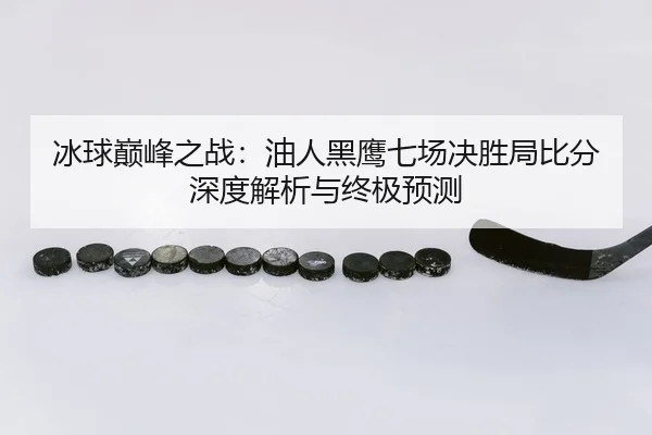 冰球巅峰之战：油人黑鹰七场决胜局比分深度解析与终极预测
