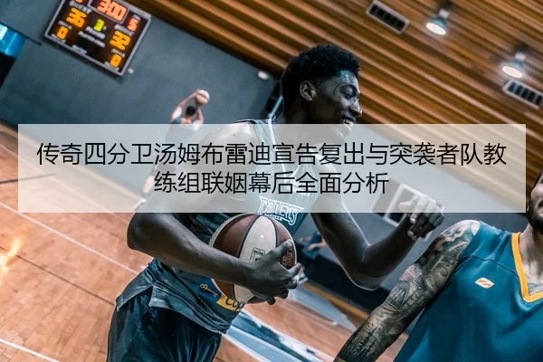 传奇四分卫汤姆布雷迪宣告复出与突袭者队教练组联姻幕后全面分析