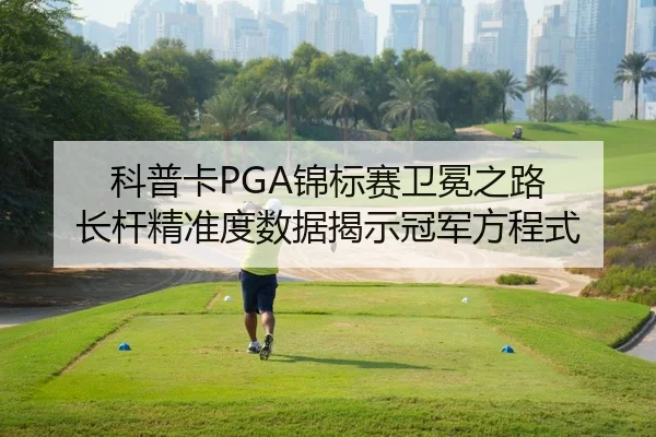 科普卡PGA锦标赛卫冕之路 长杆精准度数据揭示冠军方程式