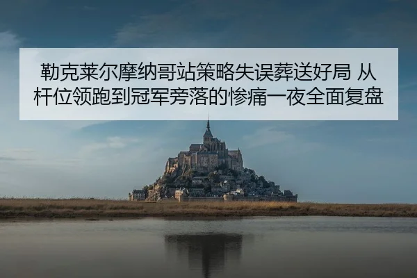 勒克莱尔摩纳哥站策略失误葬送好局 从杆位领跑到冠军旁落的惨痛一夜全面复盘