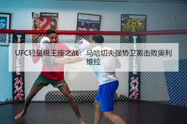 UFC轻量级王座之战：马哈切夫强势卫冕击败奥利维拉