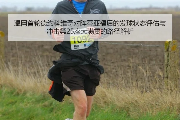 温网首轮德约科维奇对阵蒂亚福后的发球状态评估与冲击第25座大满贯的路径解析