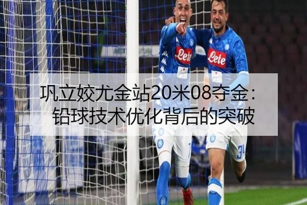 巩立姣尤金站20米08夺金：铅球技术优化背后的突破