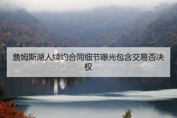 詹姆斯湖人续约合同细节曝光包含交易否决权