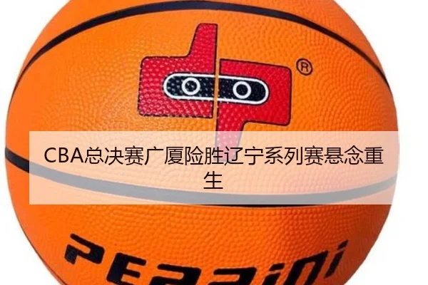 CBA总决赛广厦险胜辽宁系列赛悬念重生