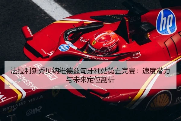 法拉利新秀贝纳维德兹匈牙利站第五完赛：速度潜力与未来定位剖析